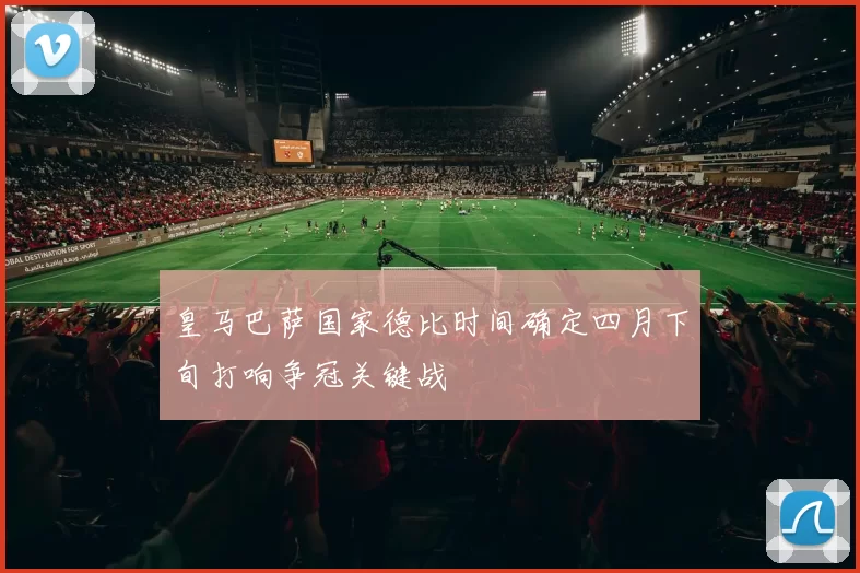 皇马巴萨国家德比时间确定四月下旬打响争冠关键战
