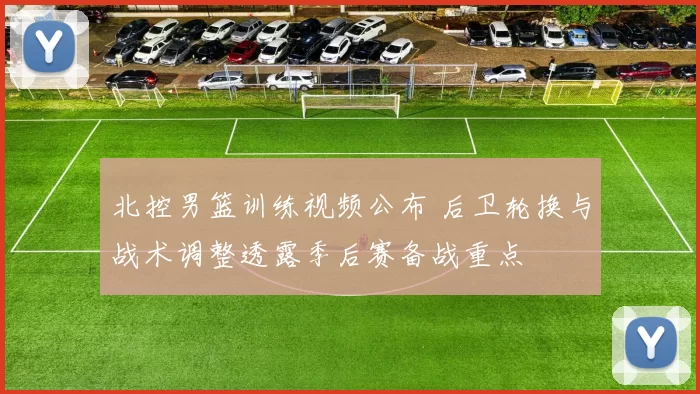 北控男篮训练视频公布 后卫轮换与战术调整透露季后赛备战重点