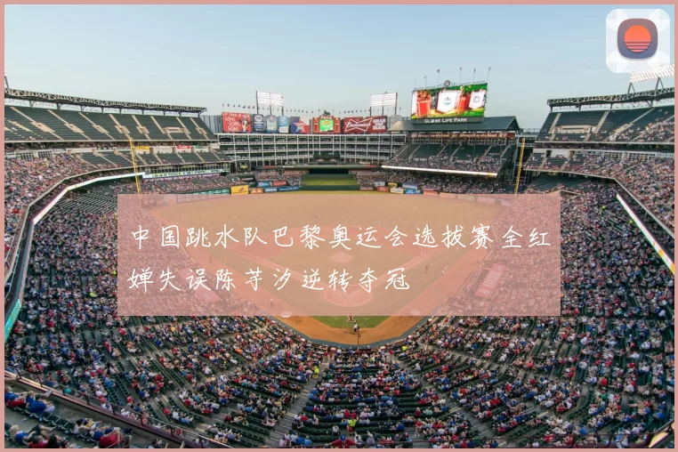 中国跳水队巴黎奥运会选拔赛全红婵失误陈芋汐逆转夺冠