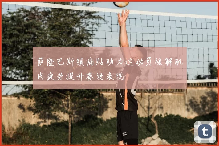 萨隆巴斯镇痛贴助力运动员缓解肌肉疲劳提升赛场表现