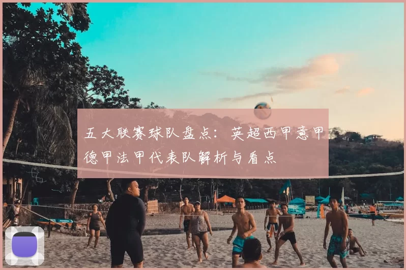 五大联赛球队盘点:英超西甲意甲德甲法甲代表队解析与看点