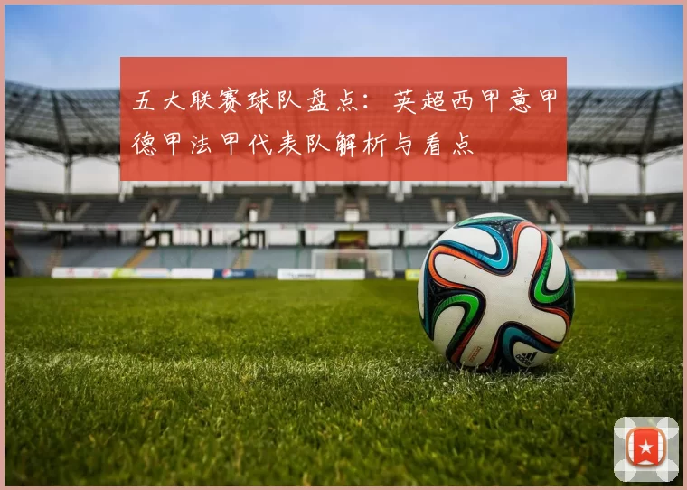 五大联赛球队盘点：英超西甲意甲德甲法甲代表队解析与看点