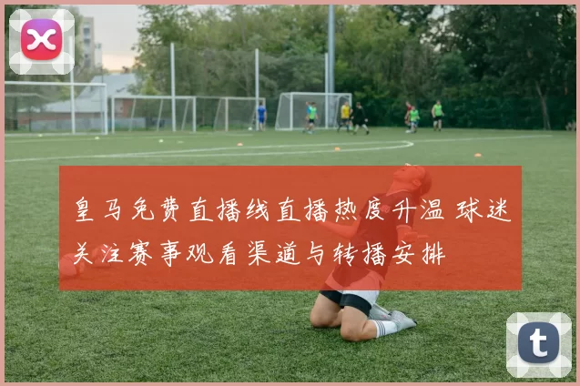 皇马免费直播线直播热度升温 球迷关注赛事观看渠道与转播安排