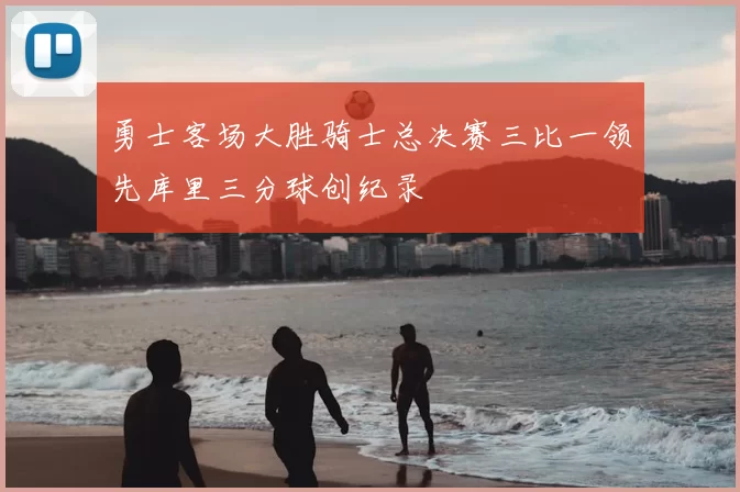 勇士客场大胜骑士总决赛三比一领先库里三分球创纪录