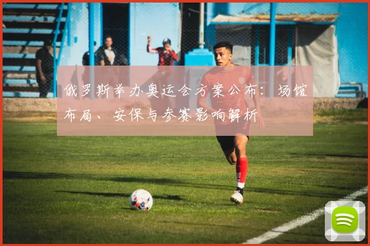 俄罗斯举办奥运会方案公布：场馆布局、安保与参赛影响解析