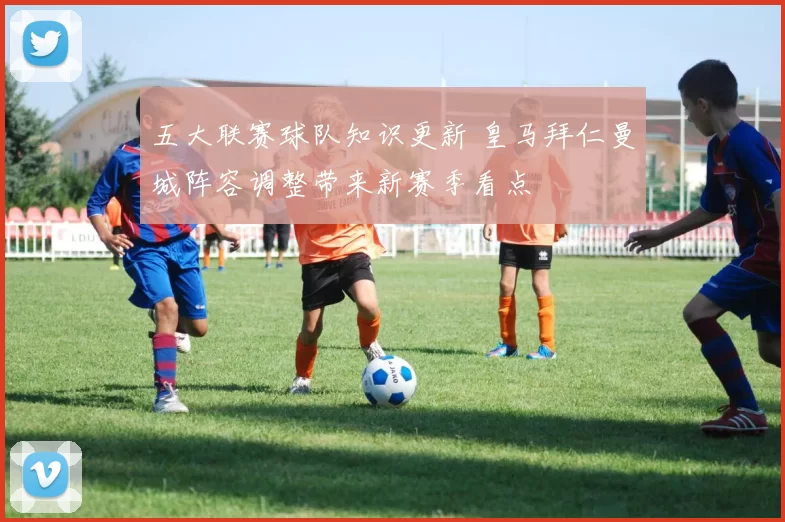 五大联赛球队知识更新 皇马拜仁曼城阵容调整带来新赛季看点