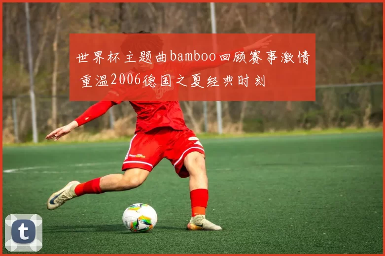 世界杯主题曲bamboo回顾赛事激情 重温2006德国之夏经典时刻