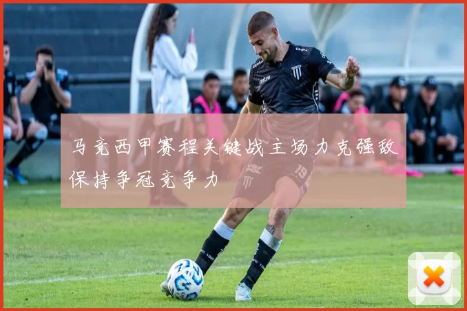 马竞西甲赛程关键战主场力克强敌保持争冠竞争力