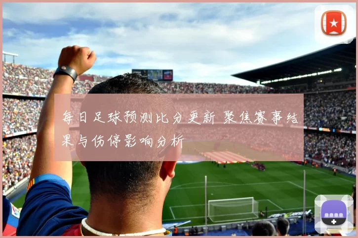 每日足球预测比分更新 聚焦赛事结果与伤停影响分析