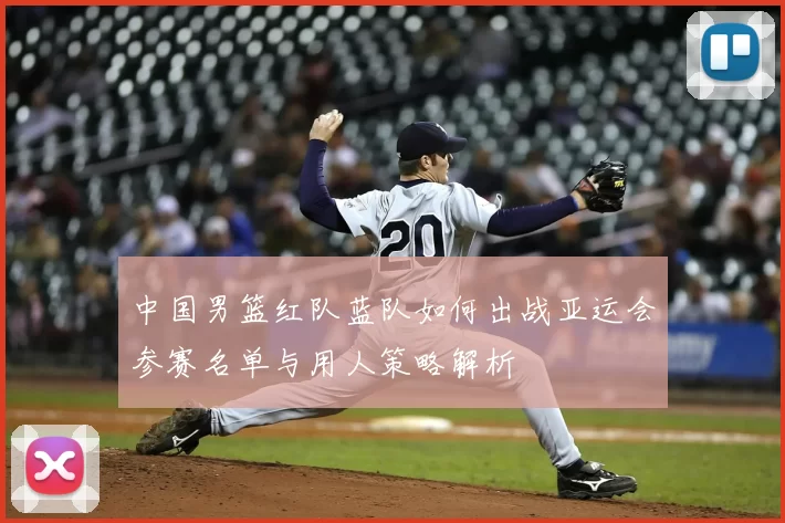 中国男篮红队蓝队如何出战亚运会参赛名单与用人策略解析