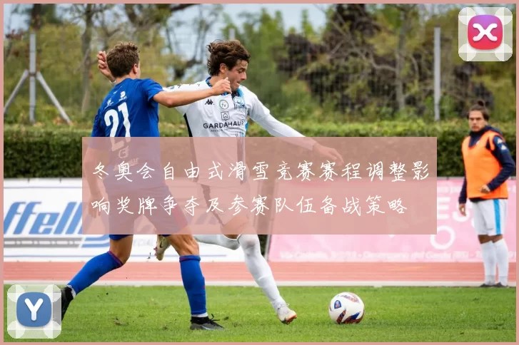 冬奥会自由式滑雪竞赛赛程调整影响奖牌争夺及参赛队伍备战策略