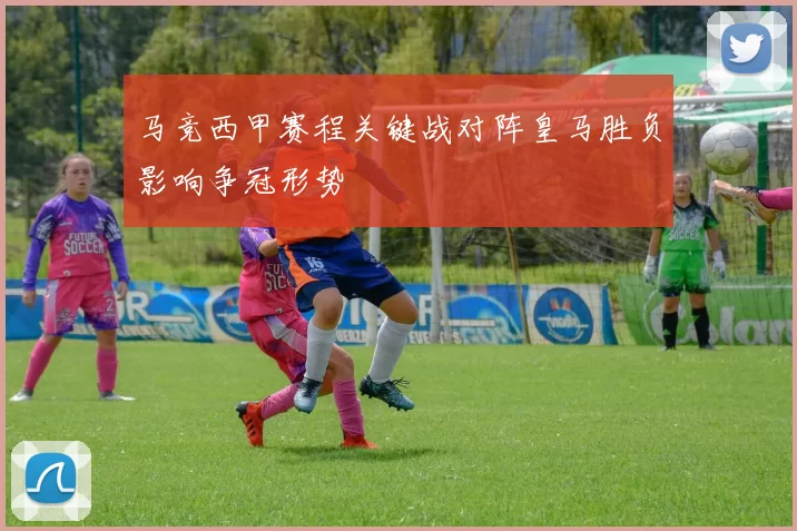 马竞西甲赛程关键战对阵皇马胜负影响争冠形势