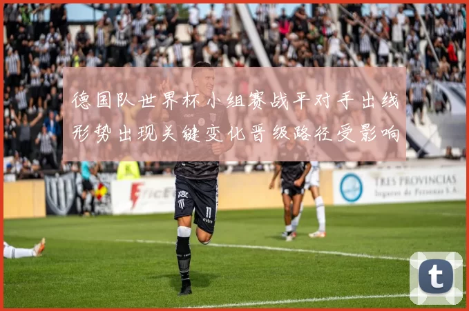 德国队世界杯小组赛战平对手出线形势出现关键变化晋级路径受影响