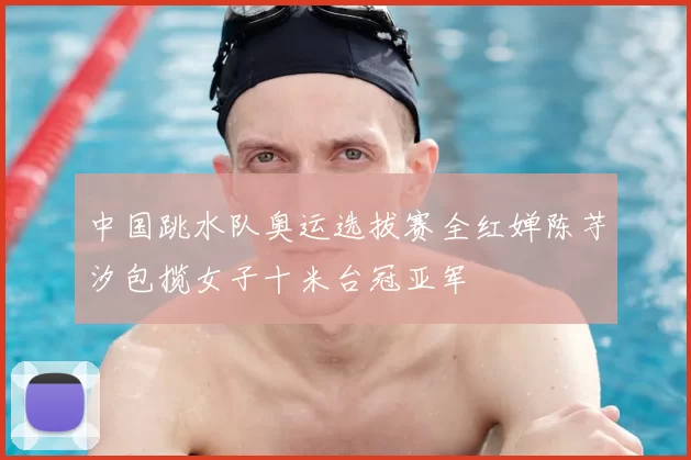 中国跳水队奥运选拔赛全红婵陈芋汐包揽女子十米台冠亚军