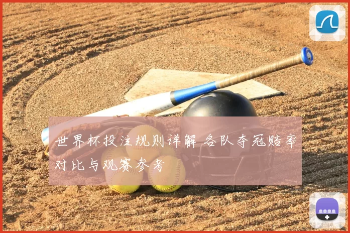 世界杯投注规则详解 各队夺冠赔率对比与观赛参考