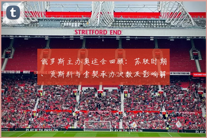 俄罗斯主办奥运会回顾：苏联时期、莫斯科与索契承办次数及影响解析