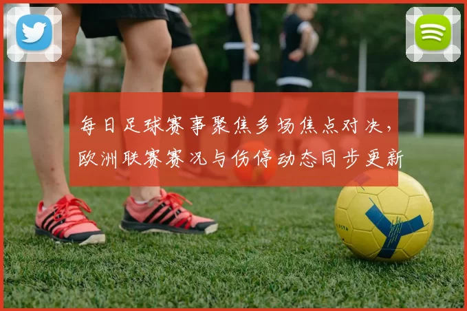 每日足球赛事聚焦多场焦点对决,欧洲联赛赛况与伤停动态同步更新