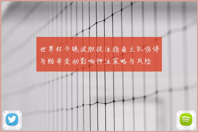 世界杯今晚波胆投注指南主队伤停与赔率变动影响押注策略与风险