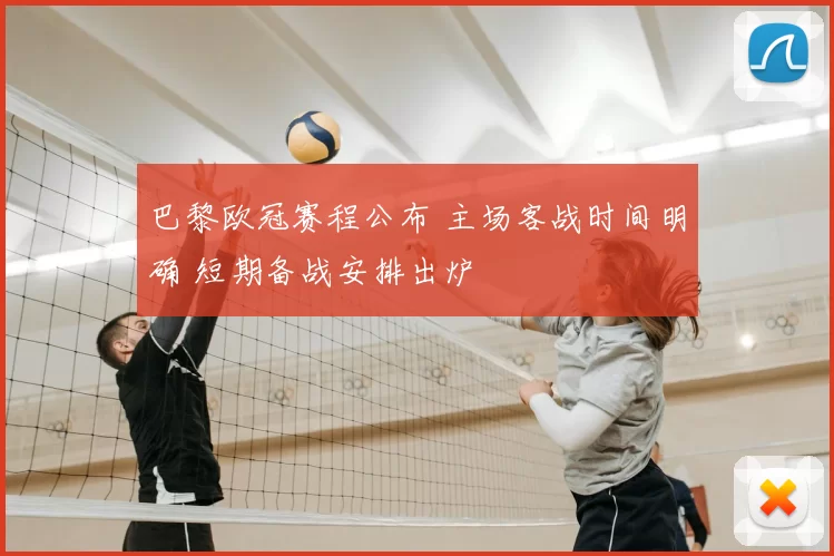 巴黎欧冠赛程公布 主场客战时间明确 短期备战安排出炉