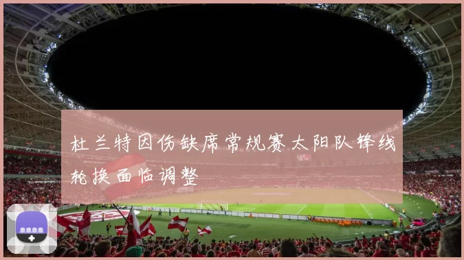 杜兰特因伤缺席常规赛太阳队锋线轮换面临调整