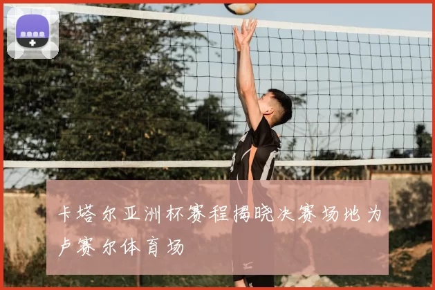 卡塔尔亚洲杯赛程揭晓决赛场地为卢赛尔体育场