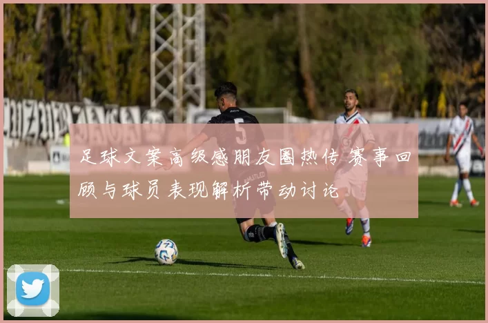 足球文案高级感朋友圈热传 赛事回顾与球员表现解析带动讨论