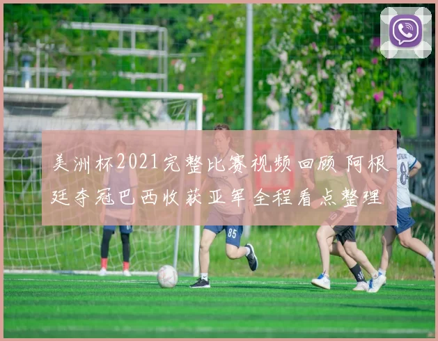 美洲杯2021完整比赛视频回顾 阿根廷夺冠巴西收获亚军全程看点整理