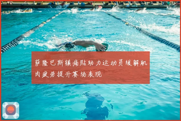 萨隆巴斯镇痛贴助力运动员缓解肌肉疲劳提升赛场表现