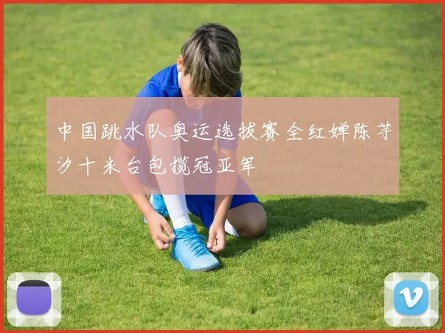 中国跳水队奥运选拔赛全红婵陈芋汐十米台包揽冠亚军