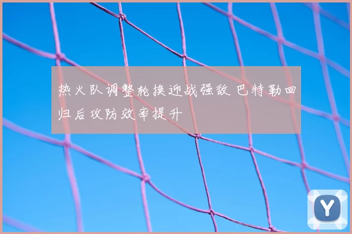 热火队调整轮换迎战强敌 巴特勒回归后攻防效率提升